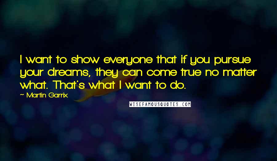 Martin Garrix Quotes: I want to show everyone that if you pursue your dreams, they can come true no matter what. That's what I want to do.