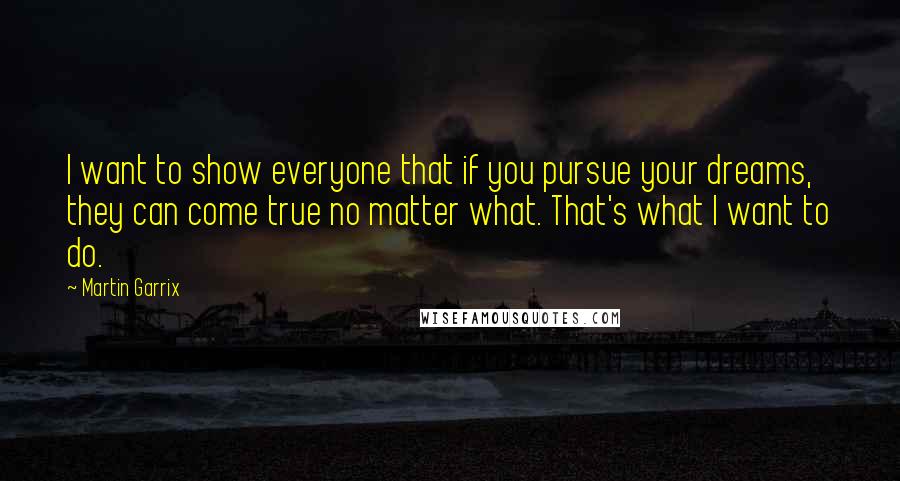 Martin Garrix Quotes: I want to show everyone that if you pursue your dreams, they can come true no matter what. That's what I want to do.