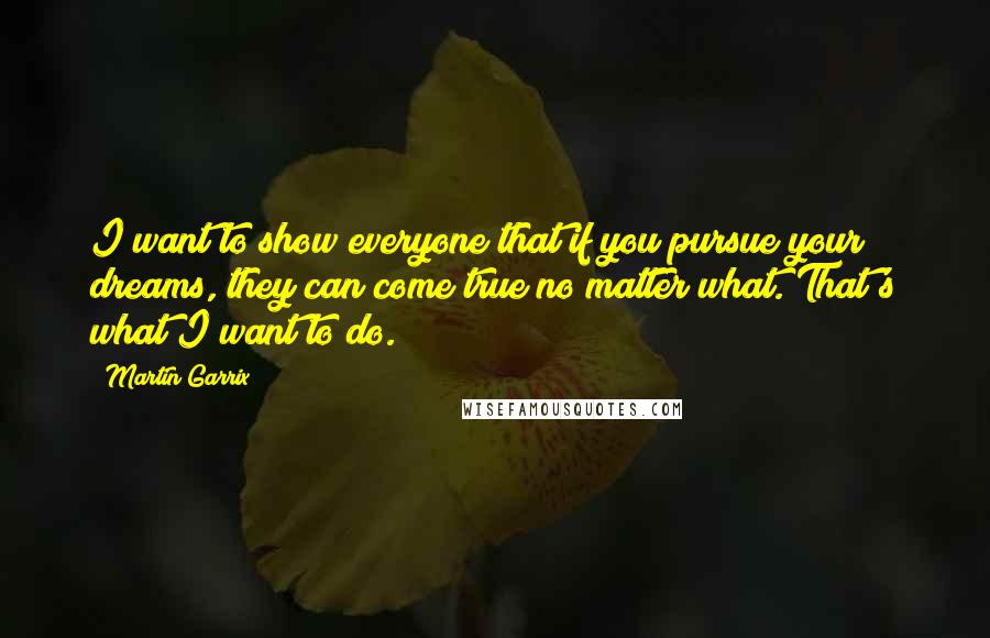 Martin Garrix Quotes: I want to show everyone that if you pursue your dreams, they can come true no matter what. That's what I want to do.