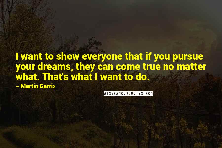 Martin Garrix Quotes: I want to show everyone that if you pursue your dreams, they can come true no matter what. That's what I want to do.