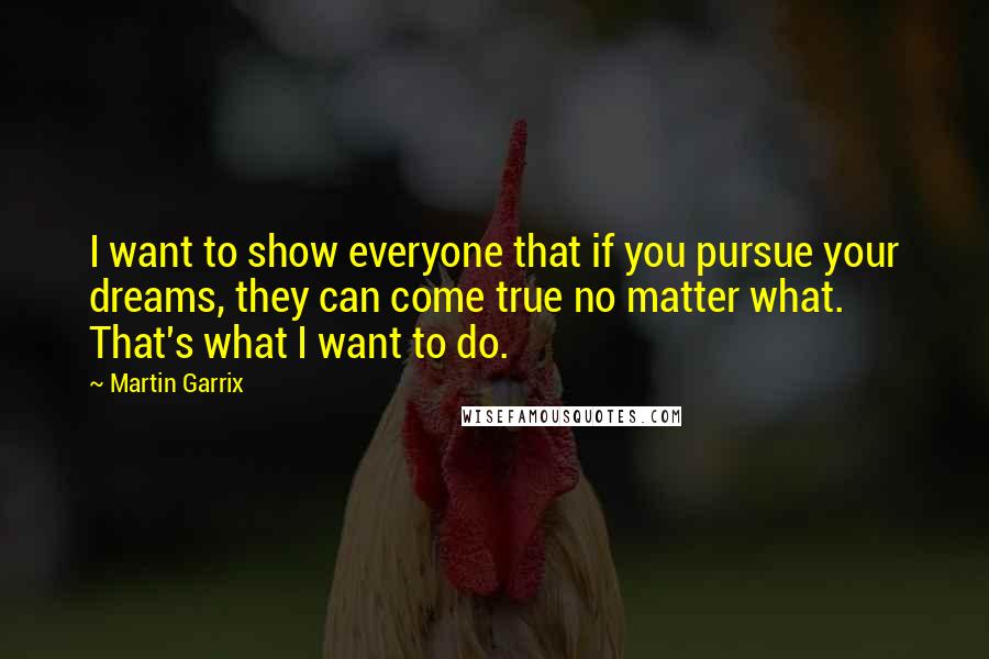 Martin Garrix Quotes: I want to show everyone that if you pursue your dreams, they can come true no matter what. That's what I want to do.