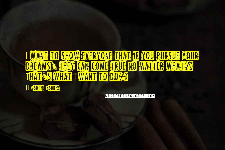 Martin Garrix Quotes: I want to show everyone that if you pursue your dreams, they can come true no matter what. That's what I want to do.