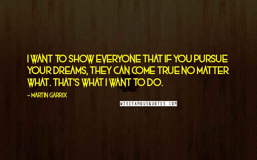 Martin Garrix Quotes: I want to show everyone that if you pursue your dreams, they can come true no matter what. That's what I want to do.