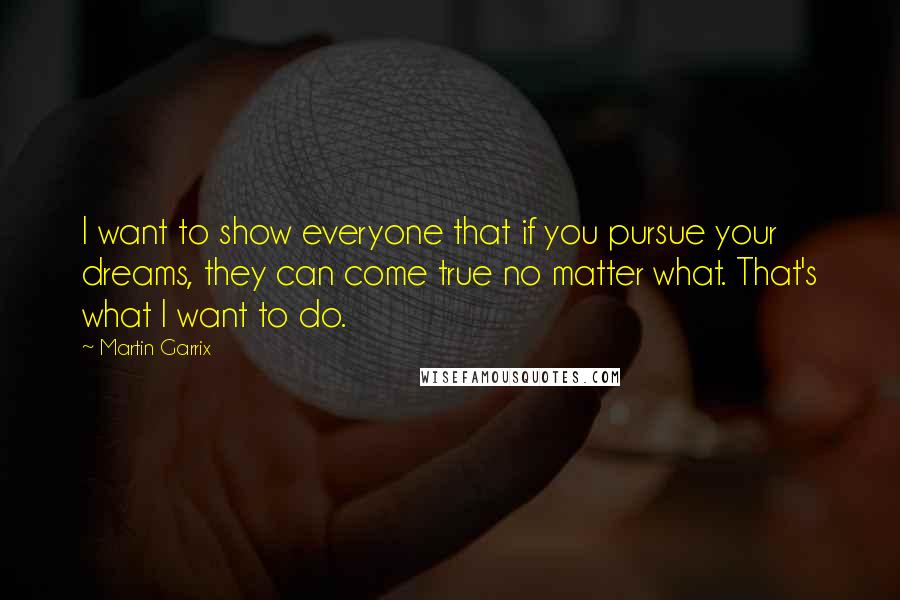 Martin Garrix Quotes: I want to show everyone that if you pursue your dreams, they can come true no matter what. That's what I want to do.