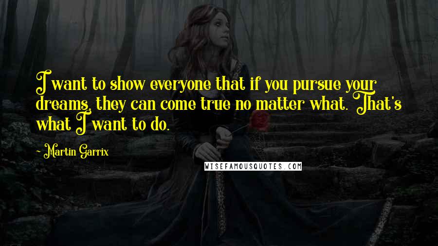 Martin Garrix Quotes: I want to show everyone that if you pursue your dreams, they can come true no matter what. That's what I want to do.