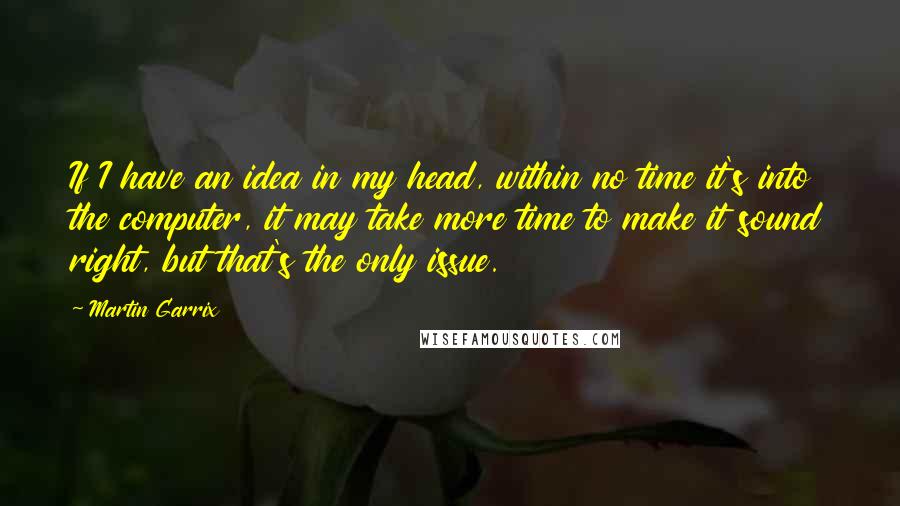 Martin Garrix Quotes: If I have an idea in my head, within no time it's into the computer, it may take more time to make it sound right, but that's the only issue.