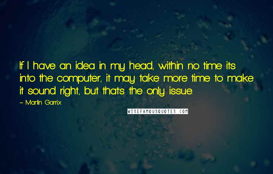 Martin Garrix Quotes: If I have an idea in my head, within no time it's into the computer, it may take more time to make it sound right, but that's the only issue.