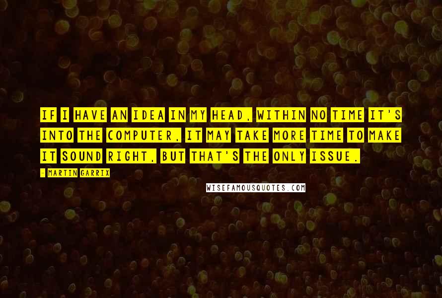 Martin Garrix Quotes: If I have an idea in my head, within no time it's into the computer, it may take more time to make it sound right, but that's the only issue.