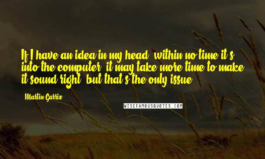 Martin Garrix Quotes: If I have an idea in my head, within no time it's into the computer, it may take more time to make it sound right, but that's the only issue.