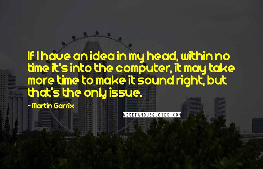 Martin Garrix Quotes: If I have an idea in my head, within no time it's into the computer, it may take more time to make it sound right, but that's the only issue.