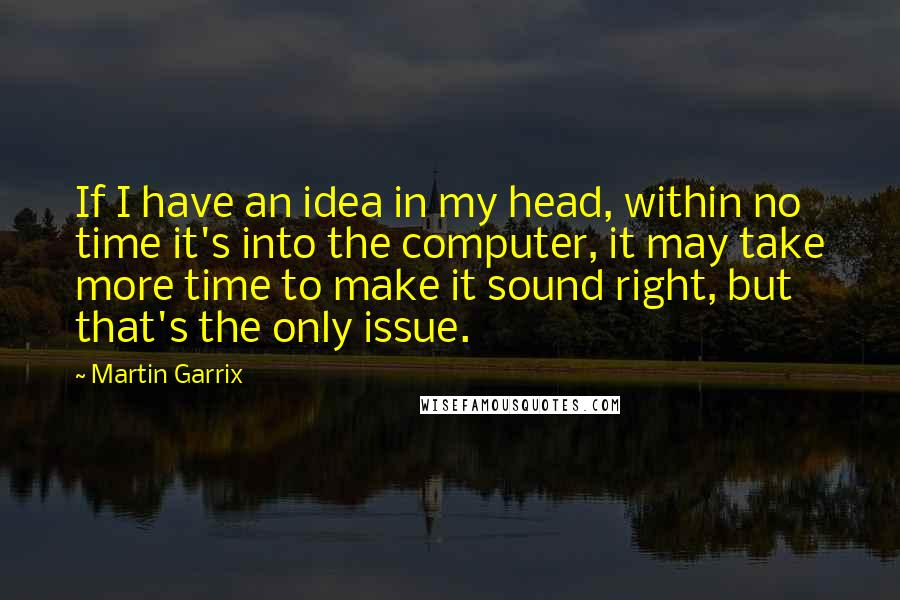 Martin Garrix Quotes: If I have an idea in my head, within no time it's into the computer, it may take more time to make it sound right, but that's the only issue.