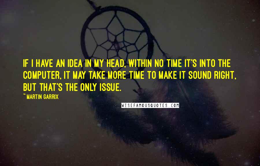 Martin Garrix Quotes: If I have an idea in my head, within no time it's into the computer, it may take more time to make it sound right, but that's the only issue.