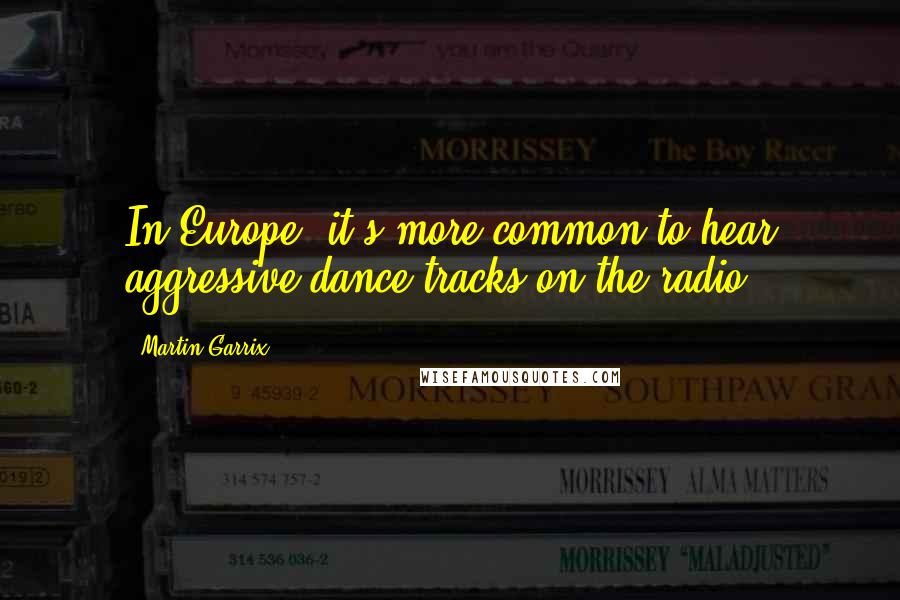 Martin Garrix Quotes: In Europe, it's more common to hear aggressive dance tracks on the radio.