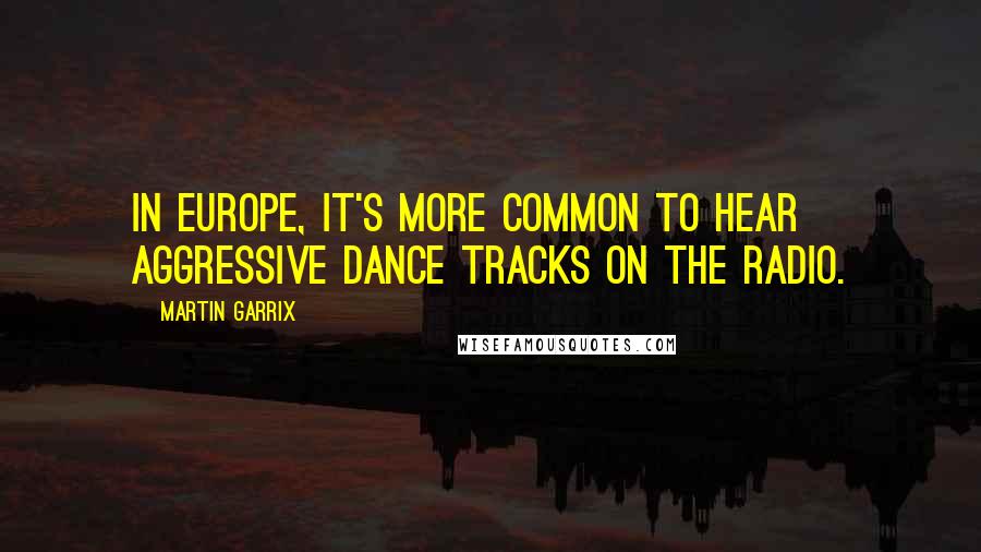 Martin Garrix Quotes: In Europe, it's more common to hear aggressive dance tracks on the radio.