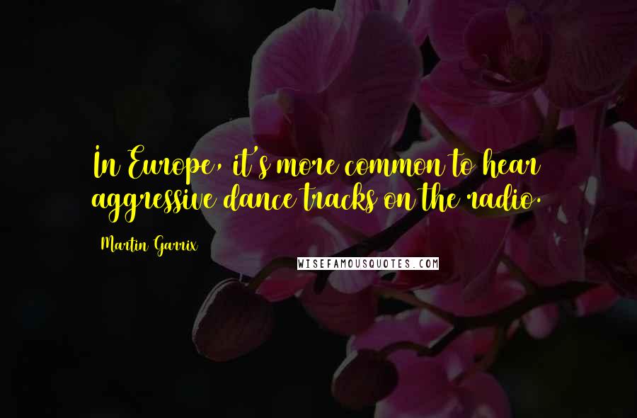 Martin Garrix Quotes: In Europe, it's more common to hear aggressive dance tracks on the radio.