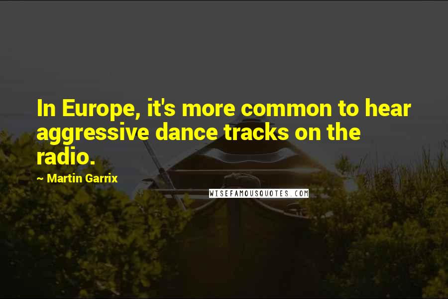 Martin Garrix Quotes: In Europe, it's more common to hear aggressive dance tracks on the radio.