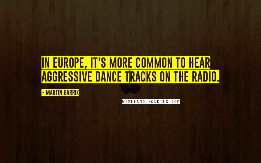 Martin Garrix Quotes: In Europe, it's more common to hear aggressive dance tracks on the radio.