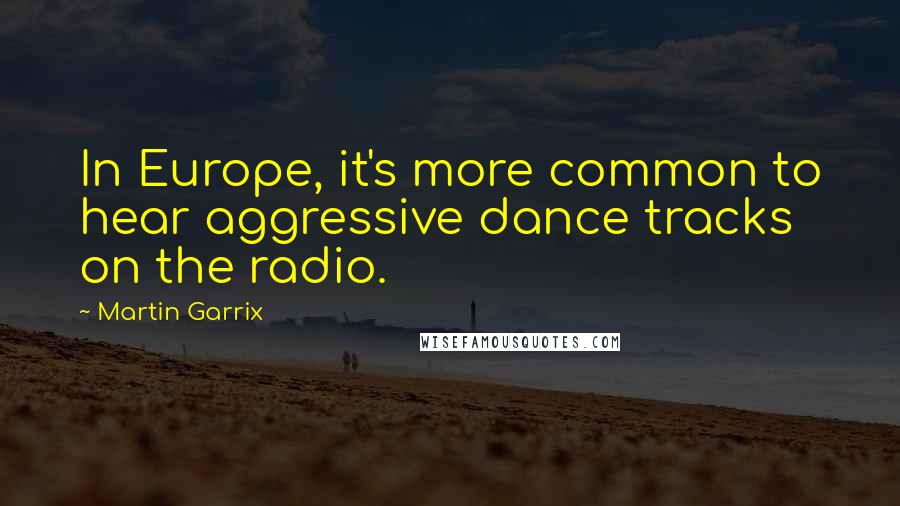 Martin Garrix Quotes: In Europe, it's more common to hear aggressive dance tracks on the radio.