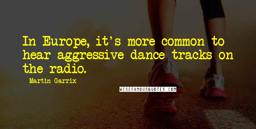 Martin Garrix Quotes: In Europe, it's more common to hear aggressive dance tracks on the radio.