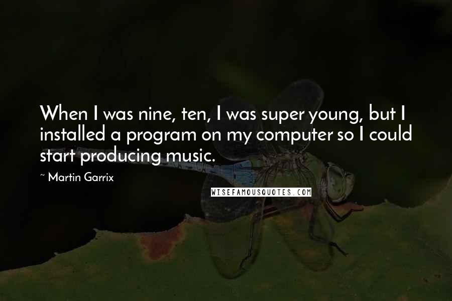 Martin Garrix Quotes: When I was nine, ten, I was super young, but I installed a program on my computer so I could start producing music.