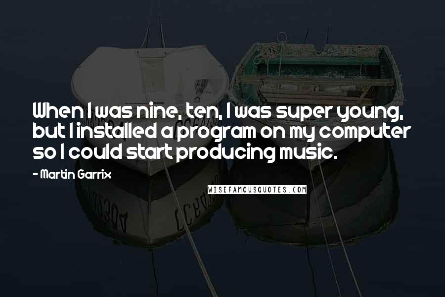 Martin Garrix Quotes: When I was nine, ten, I was super young, but I installed a program on my computer so I could start producing music.