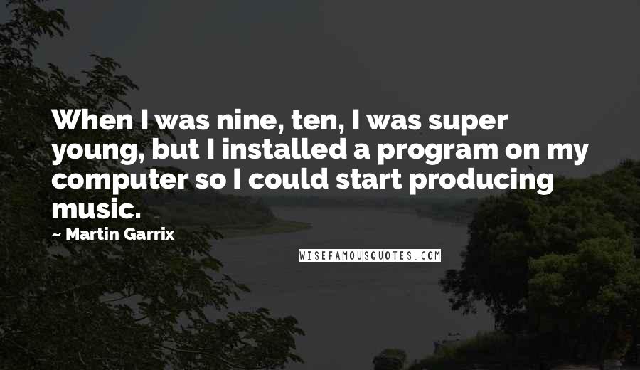 Martin Garrix Quotes: When I was nine, ten, I was super young, but I installed a program on my computer so I could start producing music.