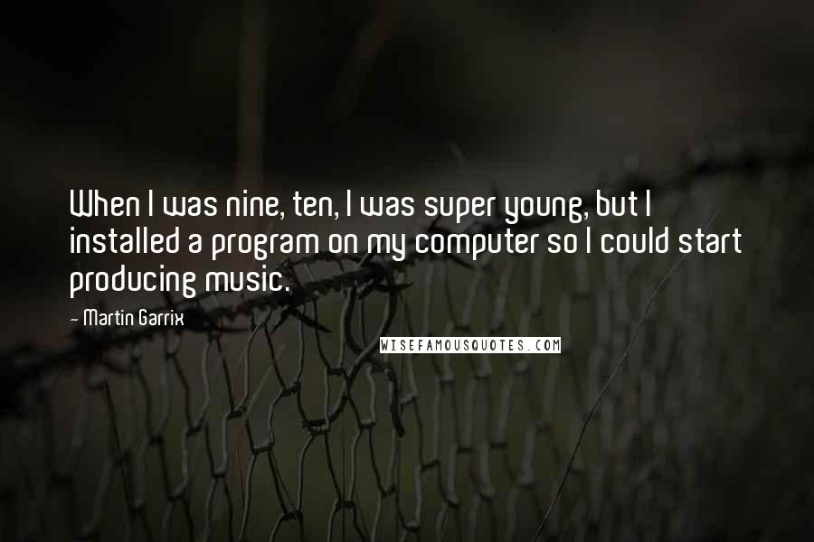 Martin Garrix Quotes: When I was nine, ten, I was super young, but I installed a program on my computer so I could start producing music.