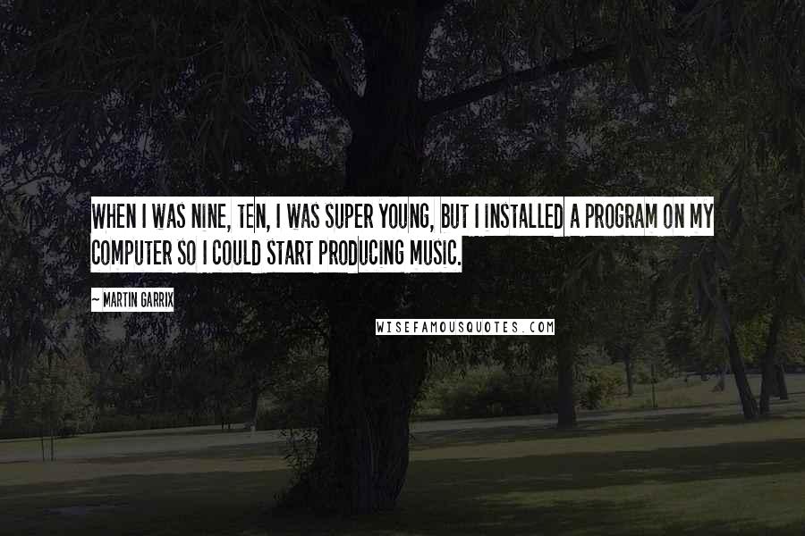 Martin Garrix Quotes: When I was nine, ten, I was super young, but I installed a program on my computer so I could start producing music.