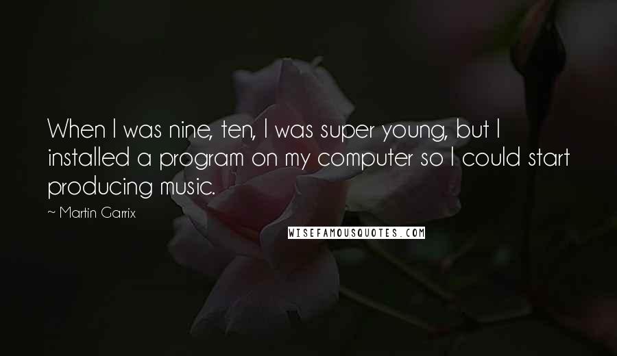 Martin Garrix Quotes: When I was nine, ten, I was super young, but I installed a program on my computer so I could start producing music.