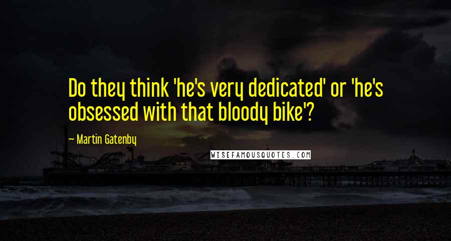 Martin Gatenby Quotes: Do they think 'he's very dedicated' or 'he's obsessed with that bloody bike'?