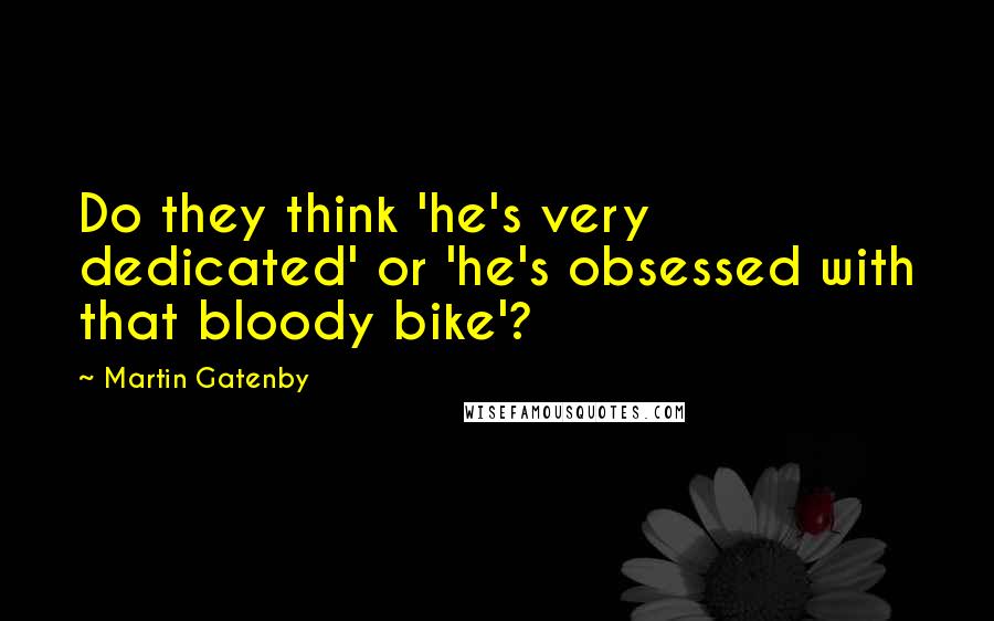 Martin Gatenby Quotes: Do they think 'he's very dedicated' or 'he's obsessed with that bloody bike'?