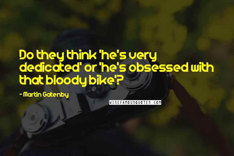 Martin Gatenby Quotes: Do they think 'he's very dedicated' or 'he's obsessed with that bloody bike'?