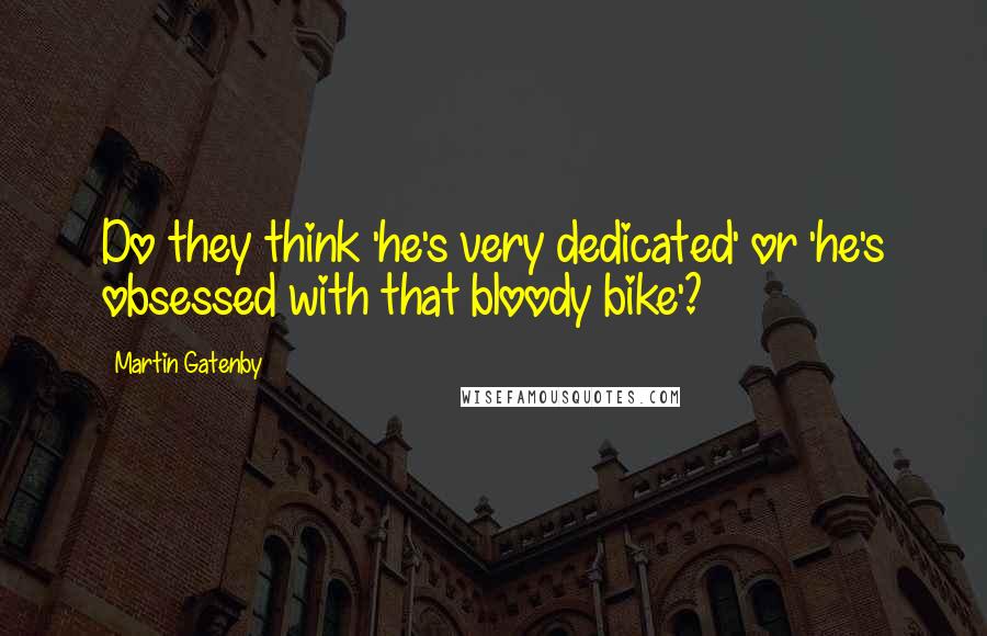 Martin Gatenby Quotes: Do they think 'he's very dedicated' or 'he's obsessed with that bloody bike'?