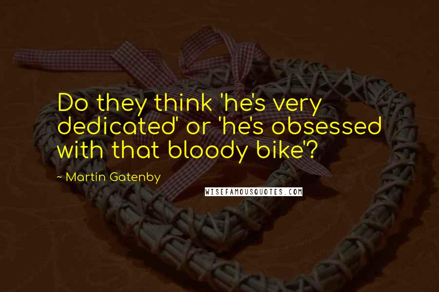 Martin Gatenby Quotes: Do they think 'he's very dedicated' or 'he's obsessed with that bloody bike'?