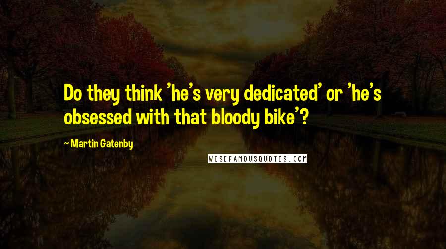 Martin Gatenby Quotes: Do they think 'he's very dedicated' or 'he's obsessed with that bloody bike'?