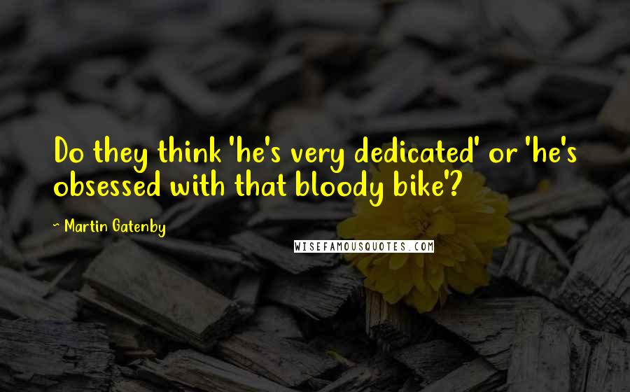 Martin Gatenby Quotes: Do they think 'he's very dedicated' or 'he's obsessed with that bloody bike'?