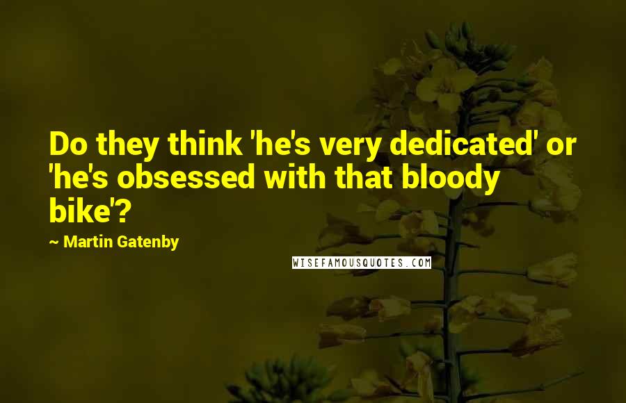 Martin Gatenby Quotes: Do they think 'he's very dedicated' or 'he's obsessed with that bloody bike'?