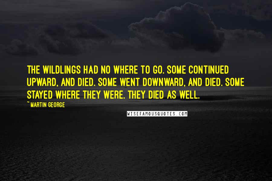 Martin George Quotes: The wildlings had no where to go. Some continued upward, and died. Some went downward, and died. Some stayed where they were. They died as well.