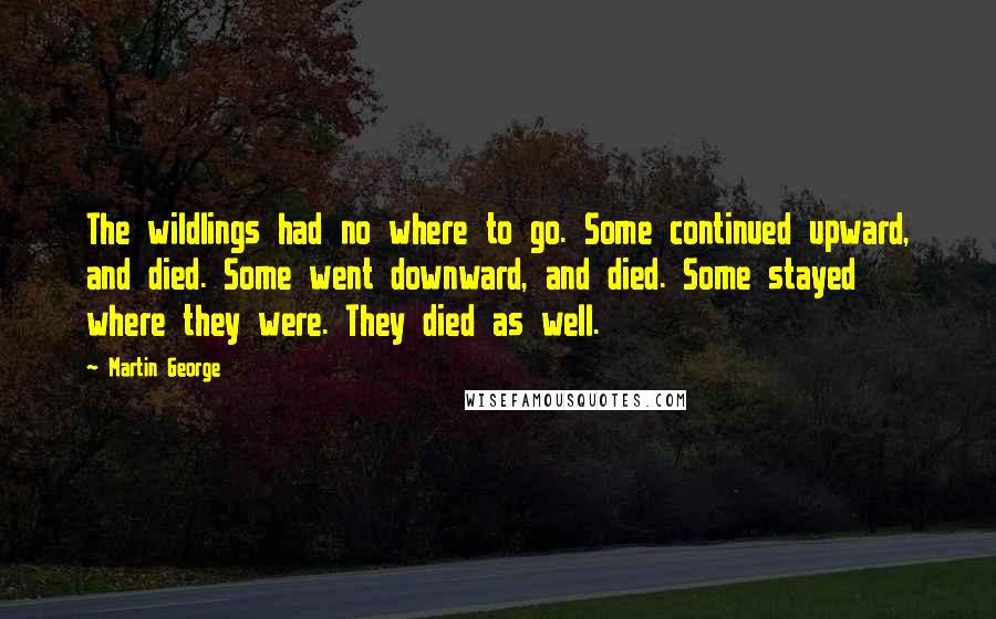 Martin George Quotes: The wildlings had no where to go. Some continued upward, and died. Some went downward, and died. Some stayed where they were. They died as well.