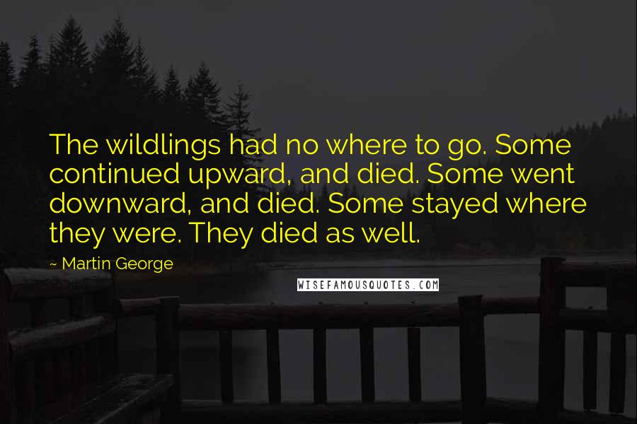 Martin George Quotes: The wildlings had no where to go. Some continued upward, and died. Some went downward, and died. Some stayed where they were. They died as well.