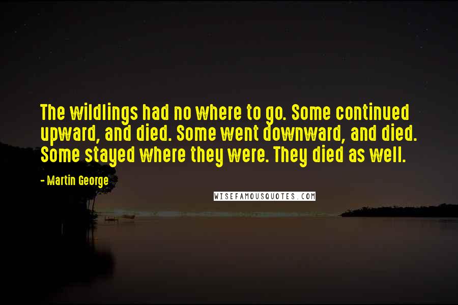 Martin George Quotes: The wildlings had no where to go. Some continued upward, and died. Some went downward, and died. Some stayed where they were. They died as well.