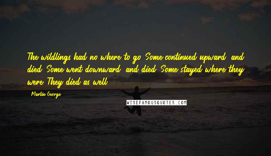 Martin George Quotes: The wildlings had no where to go. Some continued upward, and died. Some went downward, and died. Some stayed where they were. They died as well.