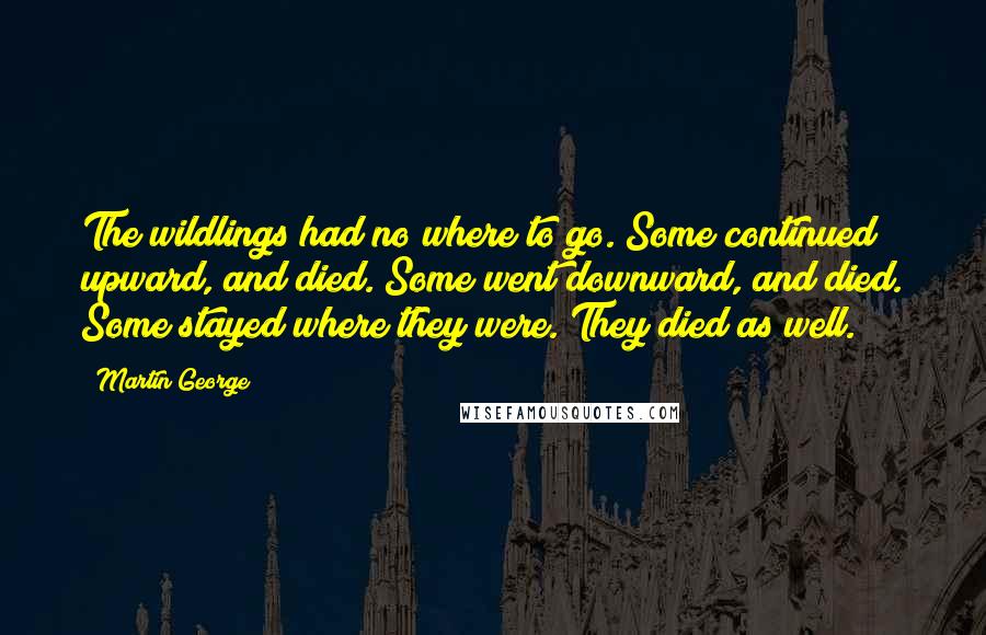 Martin George Quotes: The wildlings had no where to go. Some continued upward, and died. Some went downward, and died. Some stayed where they were. They died as well.