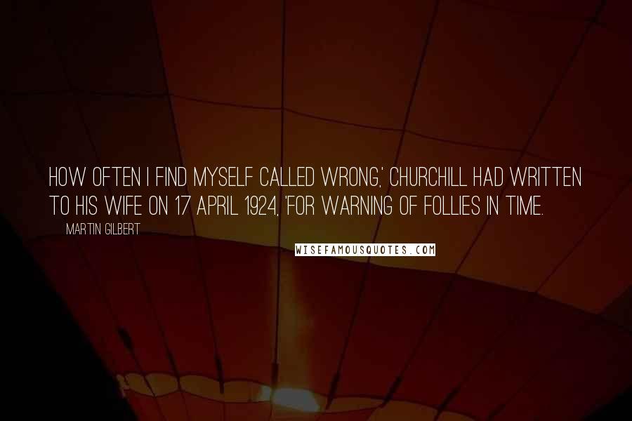Martin Gilbert Quotes: How often I find myself called wrong,' Churchill had written to his wife on 17 April 1924, 'for warning of follies in time.