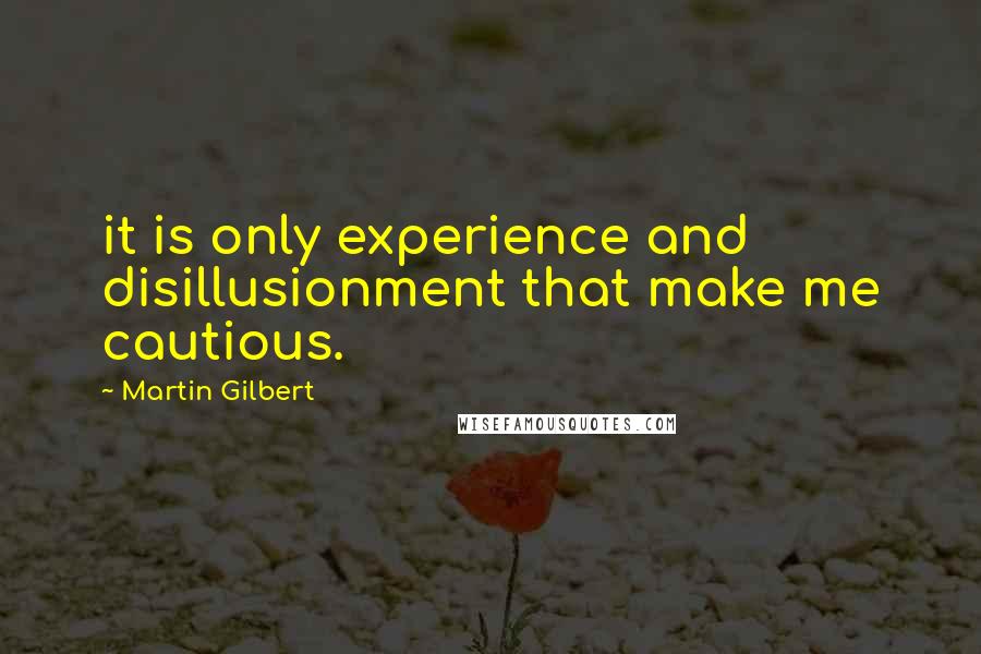 Martin Gilbert Quotes: it is only experience and disillusionment that make me cautious.