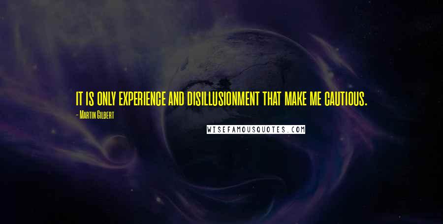 Martin Gilbert Quotes: it is only experience and disillusionment that make me cautious.