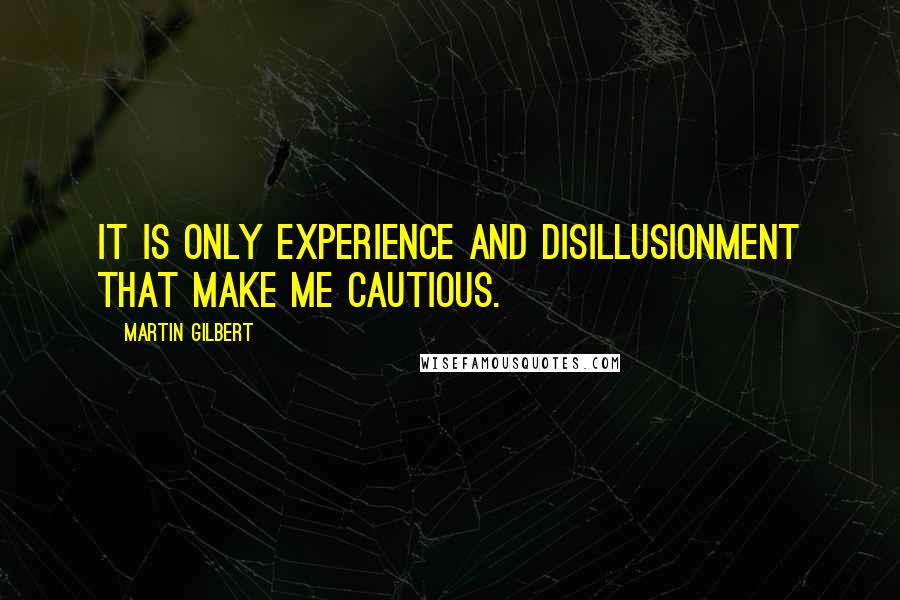 Martin Gilbert Quotes: it is only experience and disillusionment that make me cautious.