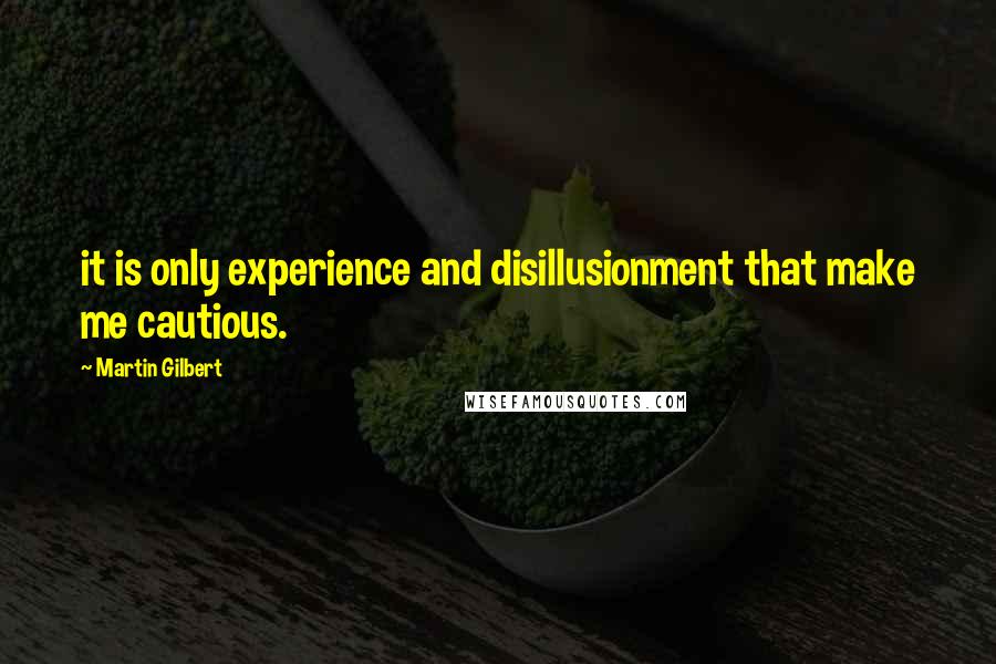 Martin Gilbert Quotes: it is only experience and disillusionment that make me cautious.