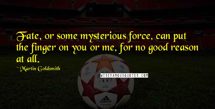 Martin Goldsmith Quotes: Fate, or some mysterious force, can put the finger on you or me, for no good reason at all.