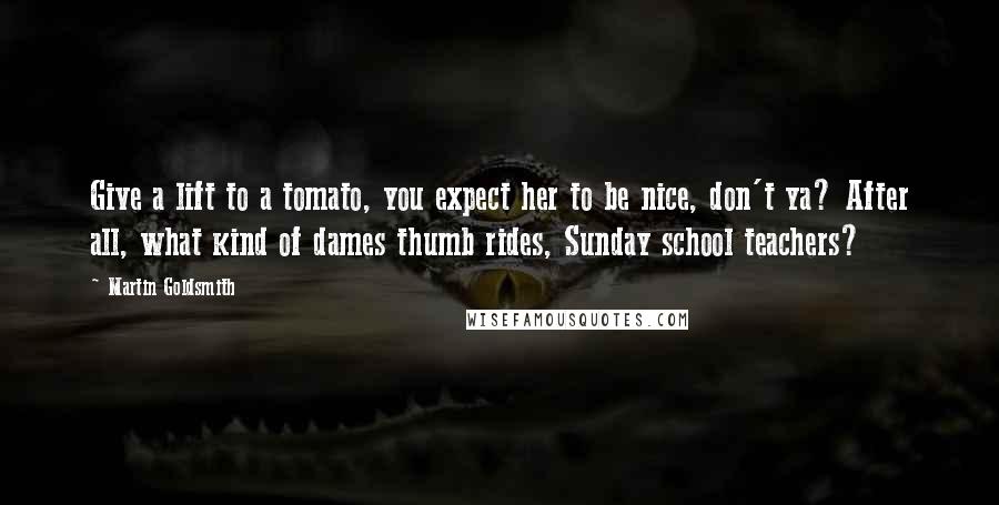 Martin Goldsmith Quotes: Give a lift to a tomato, you expect her to be nice, don't ya? After all, what kind of dames thumb rides, Sunday school teachers?